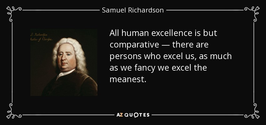 All human excellence is but comparative — there are persons who excel us, as much as we fancy we excel the meanest. - Samuel Richardson