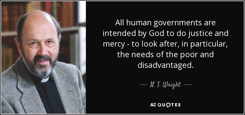All human governments are intended by God to do justice and mercy - to look after, in particular, the needs of the poor and disadvantaged. - N. T. Wright