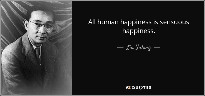All human happiness is sensuous happiness. - Lin Yutang