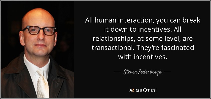 All human interaction, you can break it down to incentives. All relationships, at some level, are transactional. They're fascinated with incentives. - Steven Soderbergh