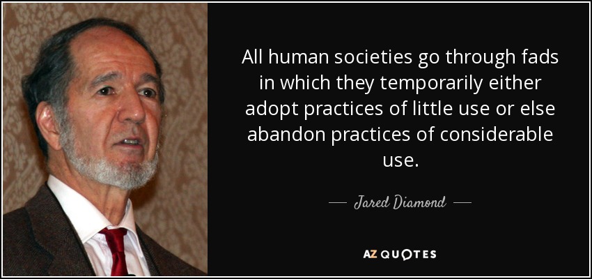 All human societies go through fads in which they temporarily either adopt practices of little use or else abandon practices of considerable use. - Jared Diamond