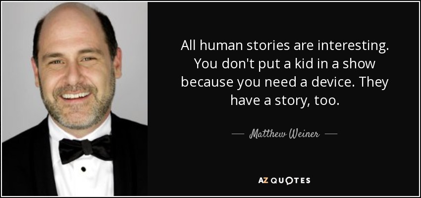 All human stories are interesting. You don't put a kid in a show because you need a device. They have a story, too. - Matthew Weiner