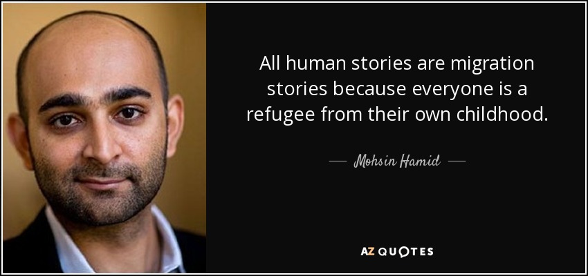 All human stories are migration stories because everyone is a refugee from their own childhood. - Mohsin Hamid