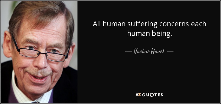 All human suffering concerns each human being. - Vaclav Havel