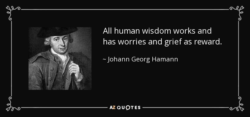 All human wisdom works and has worries and grief as reward. - Johann Georg Hamann