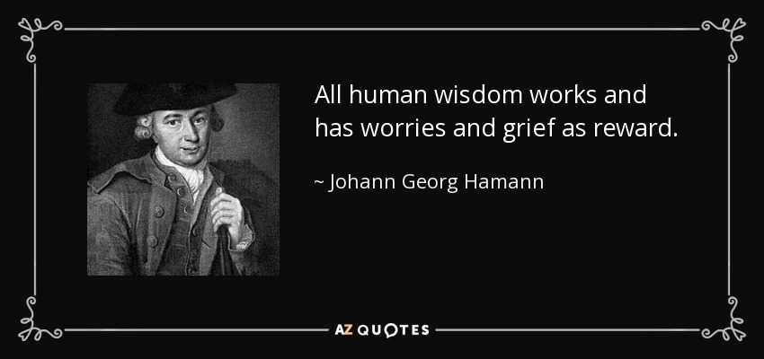 All human wisdom works and has worries and grief as reward. - Johann Georg Hamann