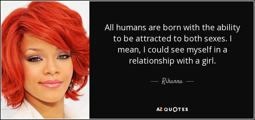 All humans are born with the ability to be attracted to both sexes. I mean, I could see myself in a relationship with a girl. - Rihanna
