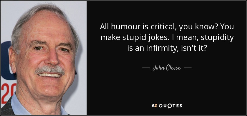 All humour is critical, you know? You make stupid jokes. I mean, stupidity is an infirmity, isn't it? - John Cleese