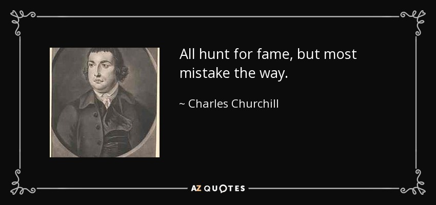 All hunt for fame, but most mistake the way. - Charles Churchill