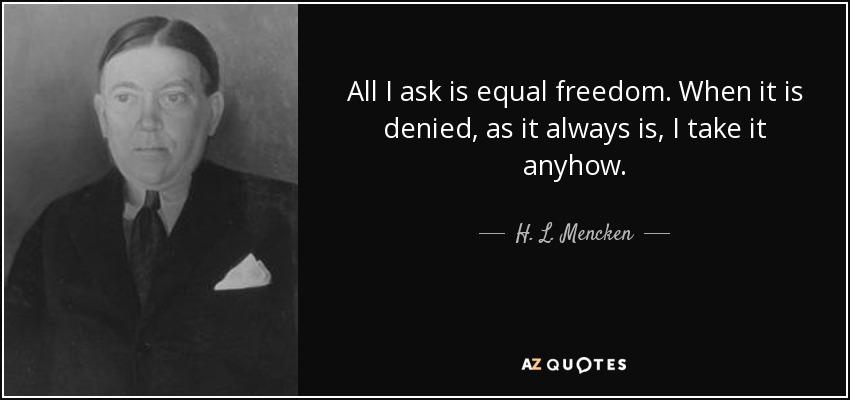 All I ask is equal freedom. When it is denied, as it always is, I take it anyhow. - H. L. Mencken