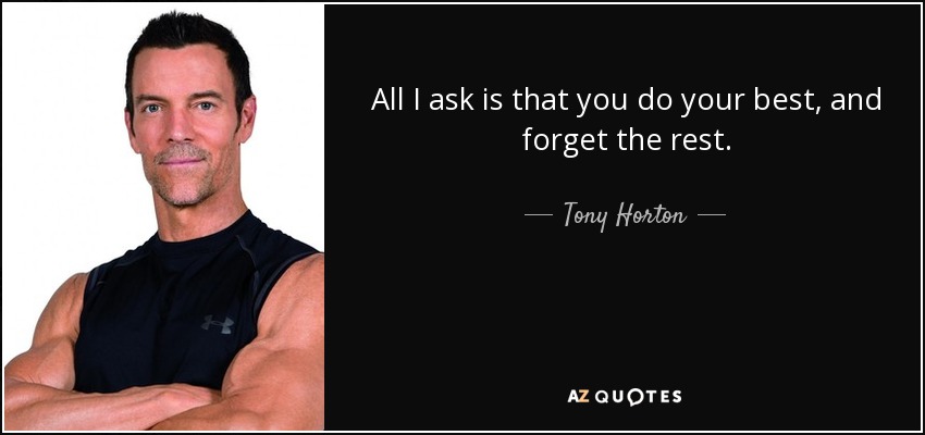 All I ask is that you do your best, and forget the rest. - Tony Horton