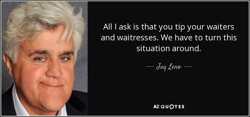 All I ask is that you tip your waiters and waitresses. We have to turn this situation around. - Jay Leno