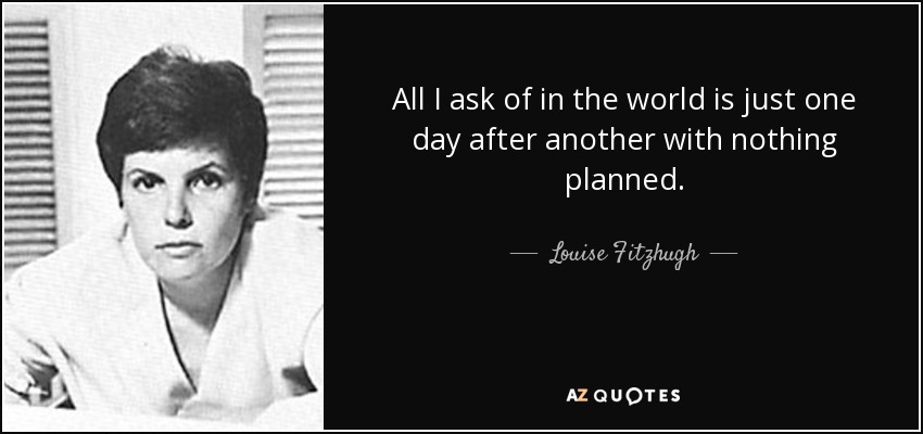 All I ask of in the world is just one day after another with nothing planned. - Louise Fitzhugh