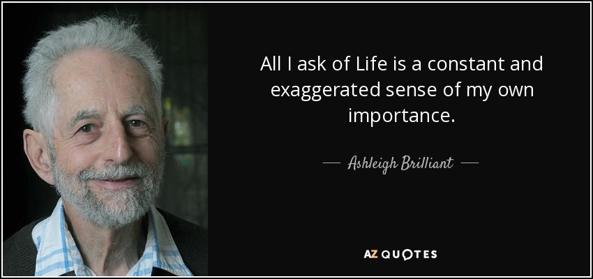 All I ask of Life is a constant and exaggerated sense of my own importance. - Ashleigh Brilliant