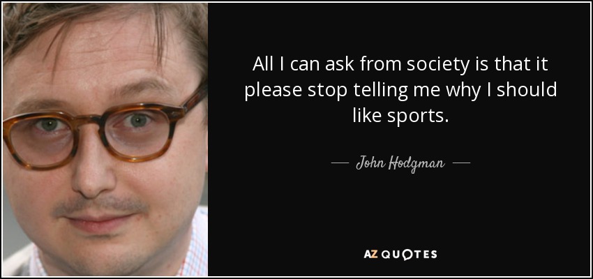 All I can ask from society is that it please stop telling me why I should like sports. - John Hodgman