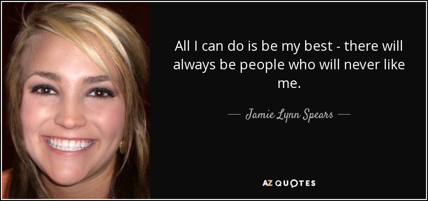 All I can do is be my best - there will always be people who will never like me. - Jamie Lynn Spears