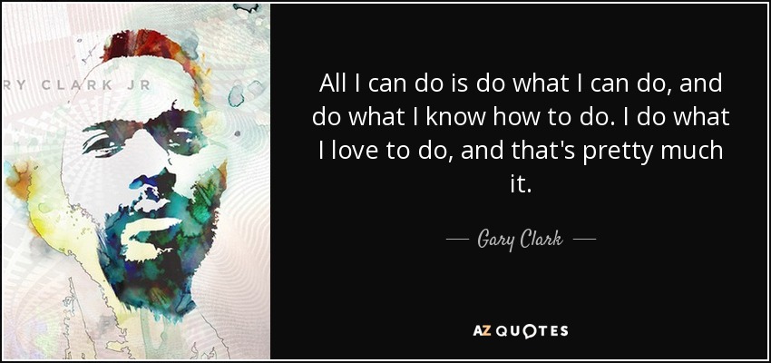 All I can do is do what I can do, and do what I know how to do. I do what I love to do, and that's pretty much it. - Gary Clark, Jr.