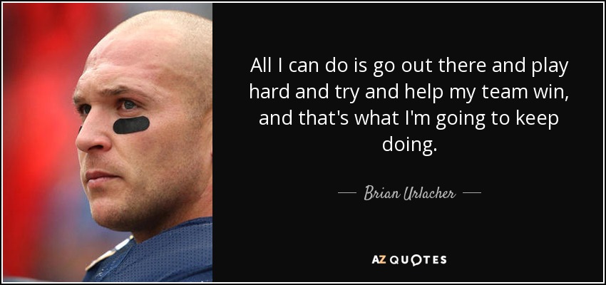 All I can do is go out there and play hard and try and help my team win, and that's what I'm going to keep doing. - Brian Urlacher