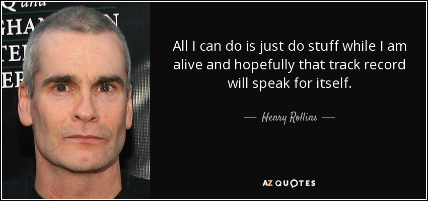 All I can do is just do stuff while I am alive and hopefully that track record will speak for itself. - Henry Rollins