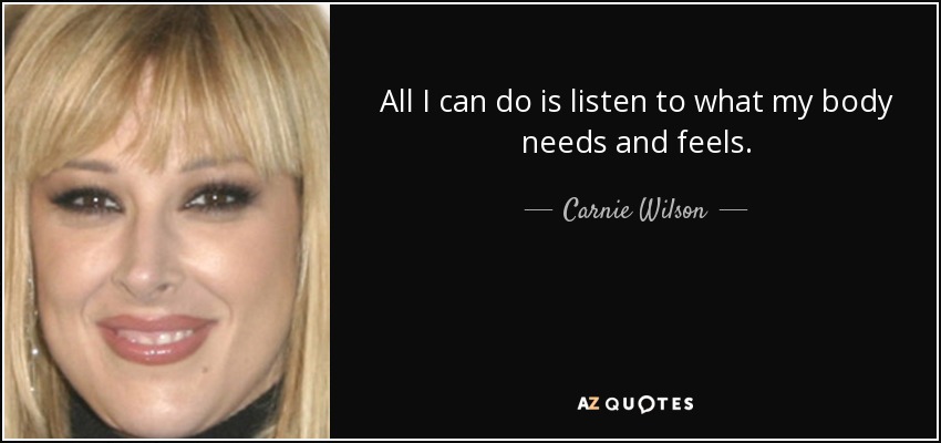 All I can do is listen to what my body needs and feels. - Carnie Wilson