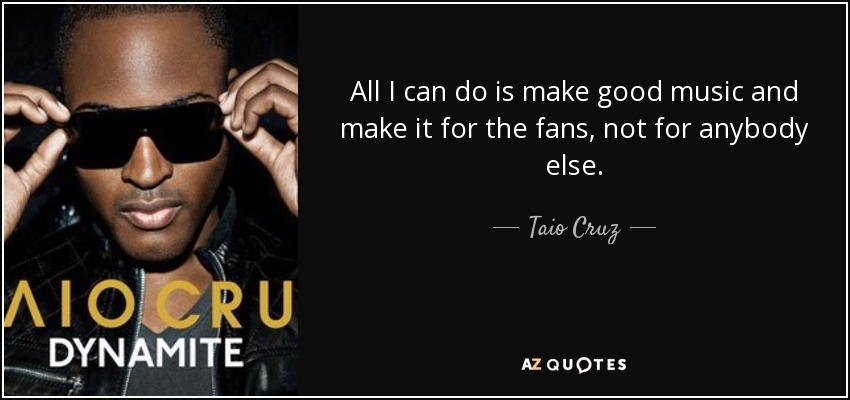 All I can do is make good music and make it for the fans, not for anybody else. - Taio Cruz