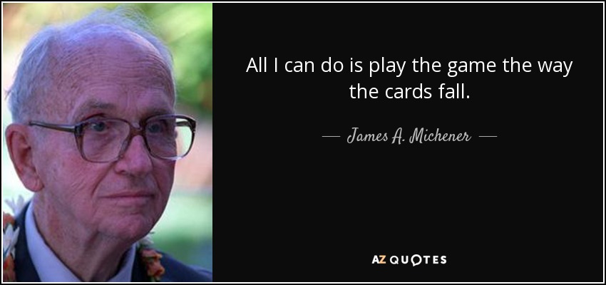 All I can do is play the game the way the cards fall. - James A. Michener
