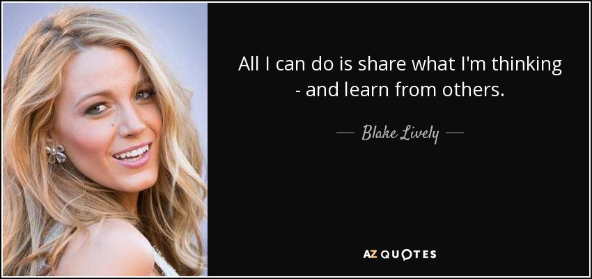 All I can do is share what I'm thinking - and learn from others. - Blake Lively