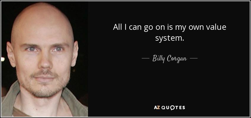 All I can go on is my own value system. - Billy Corgan