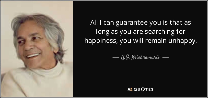 All I can guarantee you is that as long as you are searching for happiness, you will remain unhappy. - U.G. Krishnamurti