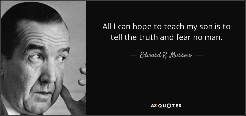 All I can hope to teach my son is to tell the truth and fear no man. - Edward R. Murrow