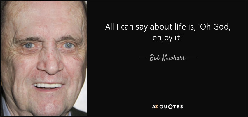 All I can say about life is, 'Oh God, enjoy it!' - Bob Newhart