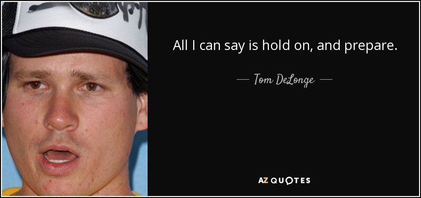All I can say is hold on, and prepare. - Tom DeLonge