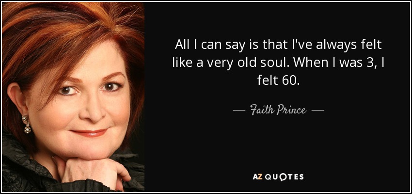 All I can say is that I've always felt like a very old soul. When I was 3, I felt 60. - Faith Prince