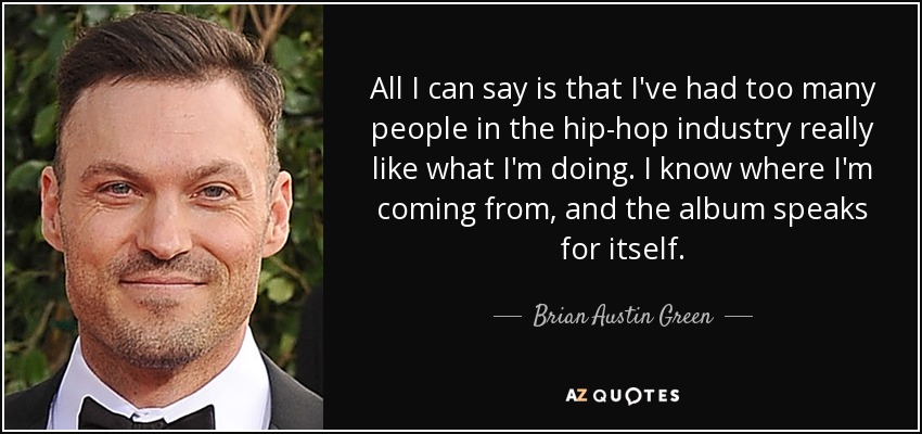 All I can say is that I've had too many people in the hip-hop industry really like what I'm doing. I know where I'm coming from, and the album speaks for itself. - Brian Austin Green