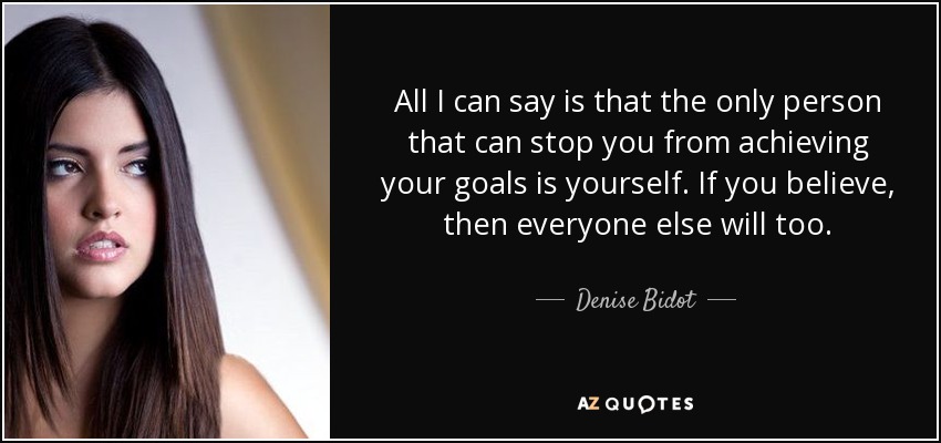 All I can say is that the only person that can stop you from achieving your goals is yourself. If you believe, then everyone else will too. - Denise Bidot