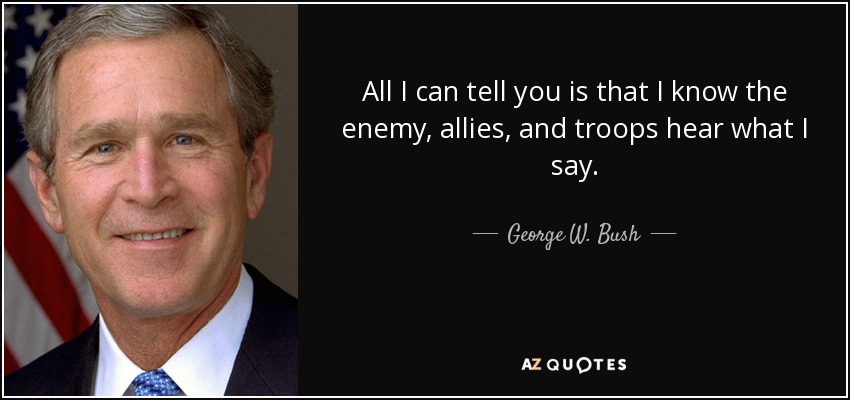 All I can tell you is that I know the enemy, allies, and troops hear what I say. - George W. Bush