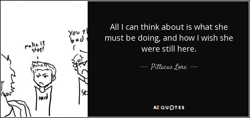 All I can think about is what she must be doing, and how I wish she were still here. - Pittacus Lore