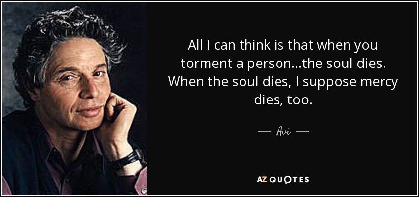 All I can think is that when you torment a person...the soul dies. When the soul dies, I suppose mercy dies, too. - Avi