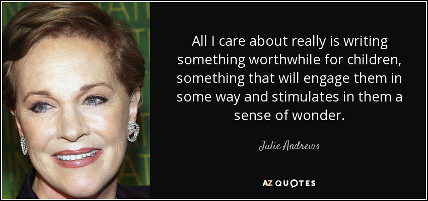 All I care about really is writing something worthwhile for children, something that will engage them in some way and stimulates in them a sense of wonder. - Julie Andrews