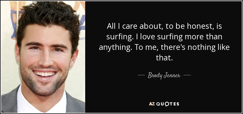 All I care about, to be honest, is surfing. I love surfing more than anything. To me, there's nothing like that. - Brody Jenner