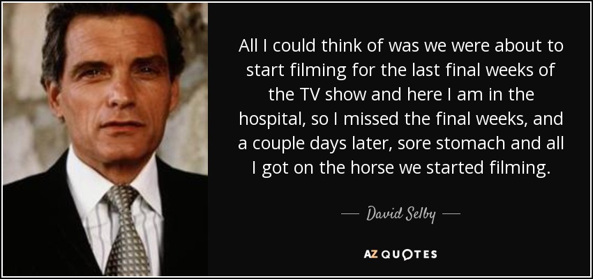All I could think of was we were about to start filming for the last final weeks of the TV show and here I am in the hospital, so I missed the final weeks, and a couple days later, sore stomach and all I got on the horse we started filming. - David Selby