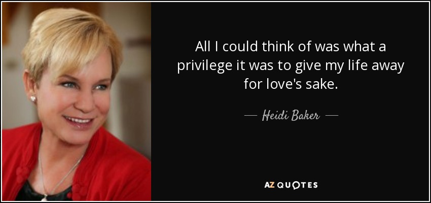 All I could think of was what a privilege it was to give my life away for love's sake. - Heidi Baker