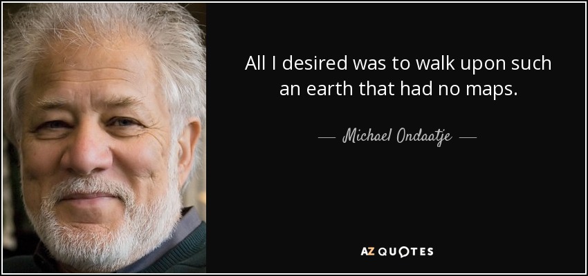 All I desired was to walk upon such an earth that had no maps. - Michael Ondaatje