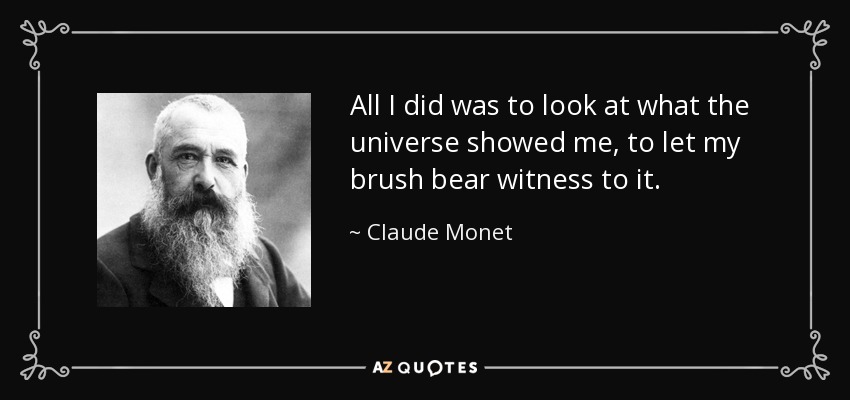 All I did was to look at what the universe showed me, to let my brush bear witness to it. - Claude Monet