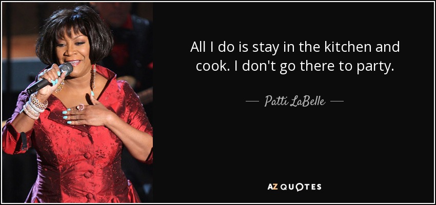 All I do is stay in the kitchen and cook. I don't go there to party. - Patti LaBelle