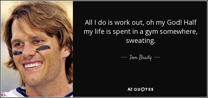 All I do is work out, oh my God! Half my life is spent in a gym somewhere, sweating. - Tom Brady