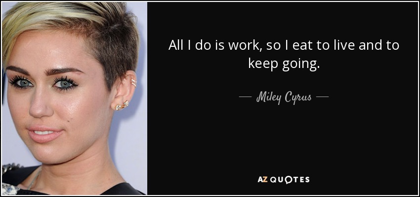 All I do is work, so I eat to live and to keep going. - Miley Cyrus