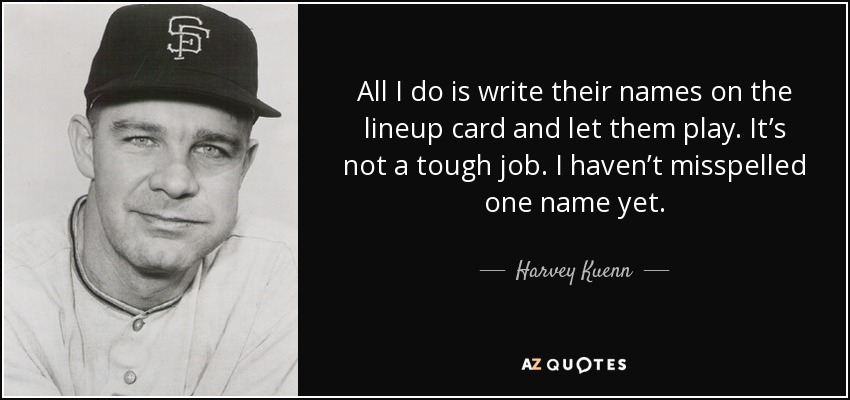 All I do is write their names on the lineup card and let them play. It’s not a tough job. I haven’t misspelled one name yet. - Harvey Kuenn