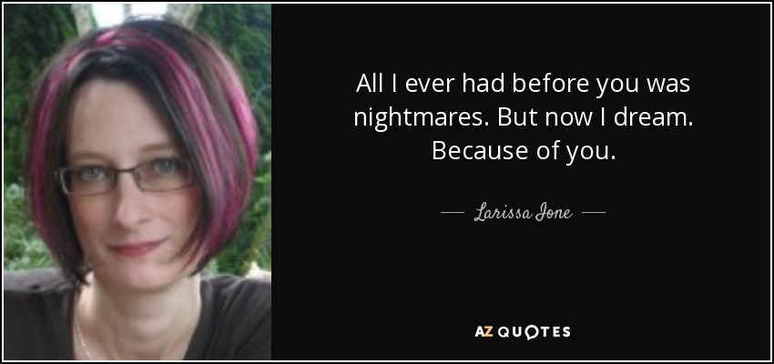 All I ever had before you was nightmares. But now I dream. Because of you. - Larissa Ione