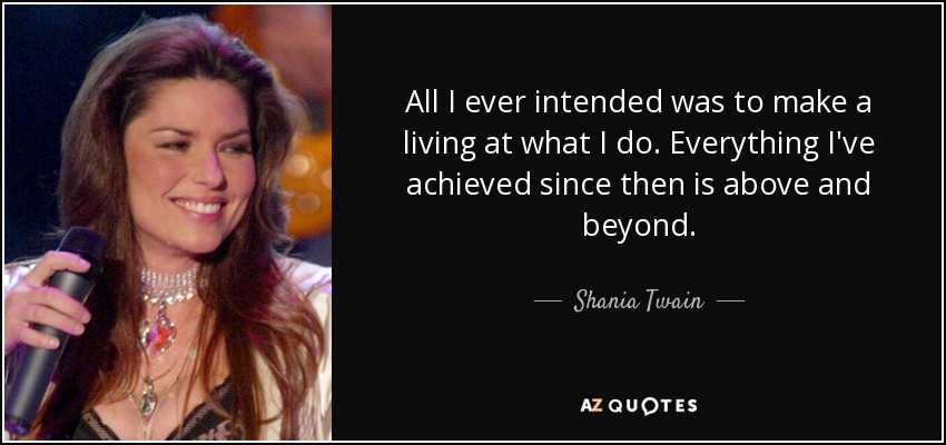 All I ever intended was to make a living at what I do. Everything I've achieved since then is above and beyond. - Shania Twain